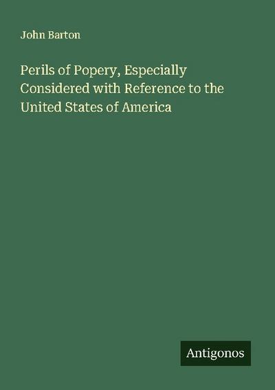 Perils of Popery, Especially Considered with Reference to the United States of America