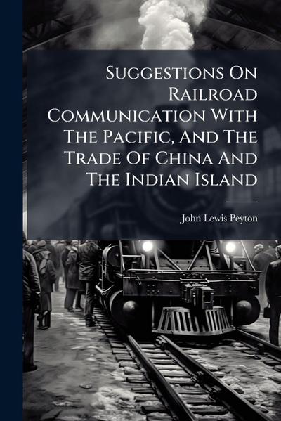 Suggestions On Railroad Communication With The Pacific, And The Trade Of China And The Indian Island