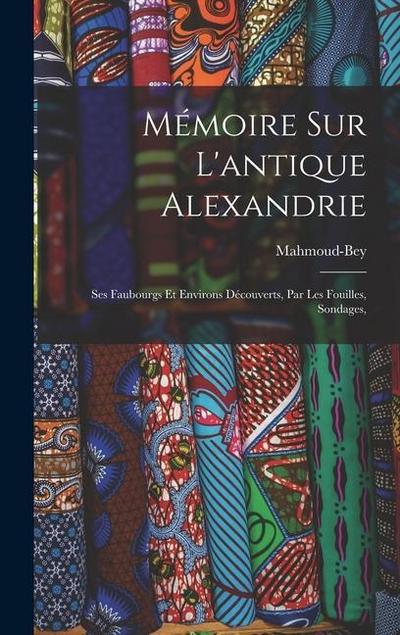 Mémoire sur l’antique Alexandrie: Ses faubourgs et environs découverts, par les fouilles, sondages