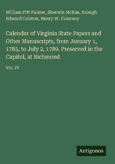 Calendar of Virginia State Papers and Other Manuscripts, from January 1, 1785, to July 2, 1789. Preserved in the Capitol, at Richmond