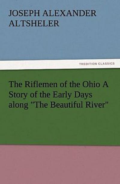 The Riflemen of the Ohio A Story of the Early Days along "The Beautiful River"