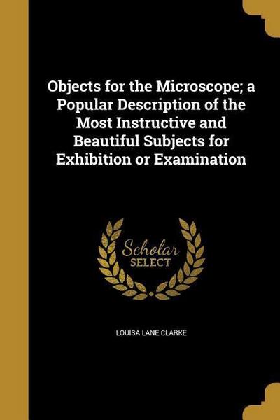 Objects for the Microscope; a Popular Description of the Most Instructive and Beautiful Subjects for Exhibition or Examination