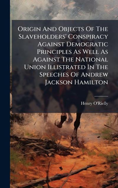 Origin And Objects Of The Slaveholders’ Conspiracy Against Democratic Principles As Well As Against The National Union Illistrated In The Speeches Of Andrew Jackson Hamilton