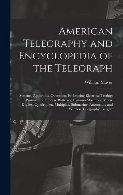 American Telegraphy and Encyclopedia of the Telegraph: Systems, Apparatus, Operation, Embracing Electrical Testing; Primary and Storage Batteries; Dyn