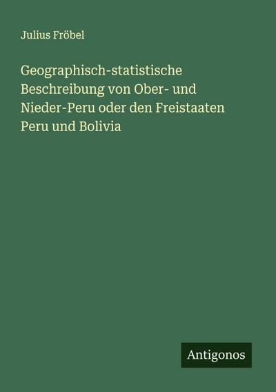Geographisch-statistische Beschreibung von Ober- und Nieder-Peru oder den Freistaaten Peru und Bolivia
