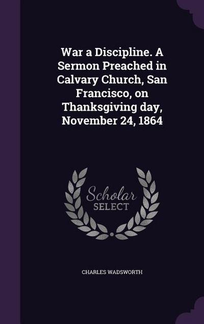 War a Discipline. A Sermon Preached in Calvary Church, San Francisco, on Thanksgiving day, November 24, 1864