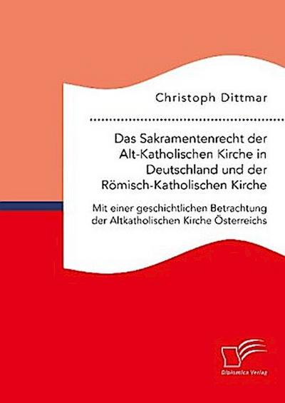 Das Sakramentenrecht der Alt-Katholischen Kirche in Deutschland und der Römisch-Katholischen Kirche. Mit einer geschichtlichen Betrachtung der Altkatholischen Kirche Österreichs