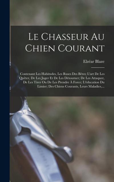 Le Chasseur Au Chien Courant: Contenant Les Habitudes, Les Ruses Des Bêtes; L’art De Les Quêter, De Les Juger Et De Les Détourner; De Les Attaquer
