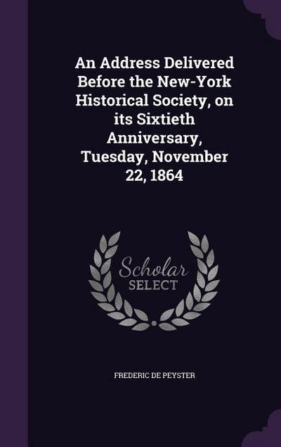 An Address Delivered Before the New-York Historical Society, on its Sixtieth Anniversary, Tuesday, November 22, 1864