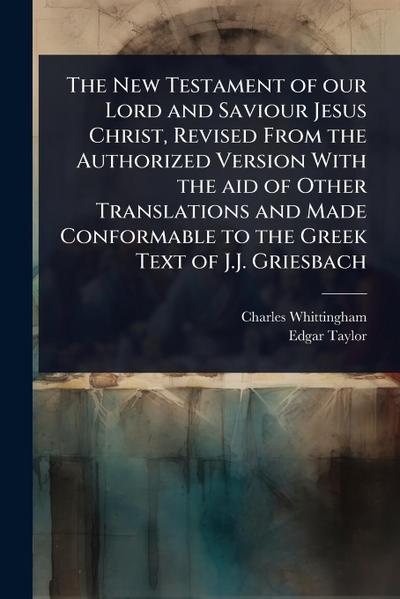 The New Testament of our Lord and Saviour Jesus Christ, Revised From the Authorized Version With the aid of Other Translations and Made Conformable to the Greek Text of J.J. Griesbach
