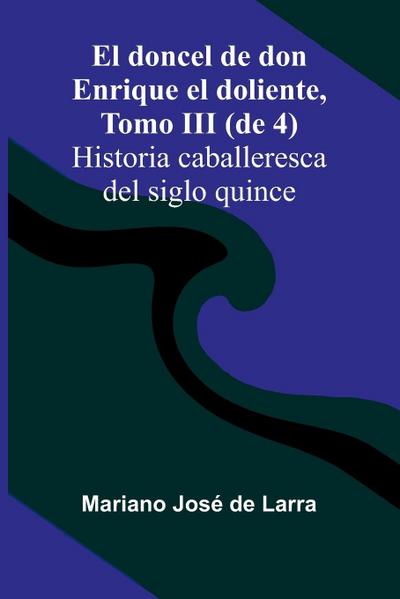El Doncel De Don Enrique El Doliente, Tomo Iii (De 4); Historia Caballeresca Del Siglo Quince