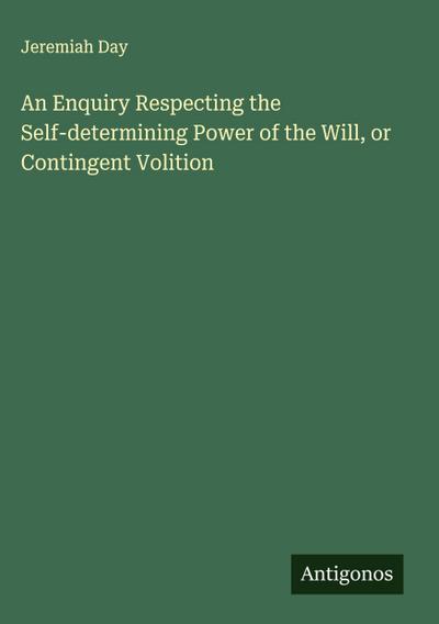 An Enquiry Respecting the Self-determining Power of the Will, or Contingent Volition