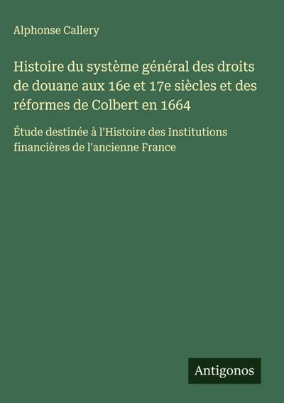 Histoire du système général des droits de douane aux 16e et 17e siècles et des réformes de Colbert en 1664