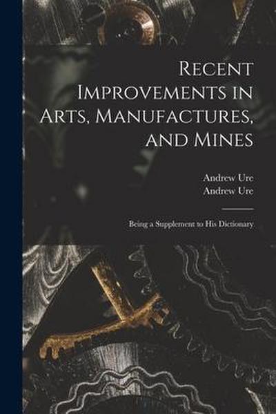 Recent Improvements in Arts, Manufactures, and Mines: Being a Supplement to His Dictionary