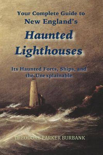 New England’s Haunted Lighthouses: Complete Guide to New England’s Haunted Lighthouses, Ships, Forts and the Unexplainable