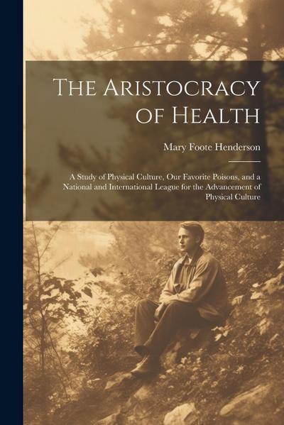 The Aristocracy of Health: A Study of Physical Culture, Our Favorite Poisons, and a National and International League for the Advancement of Phys