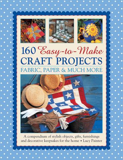 160 Easy-To-Make Craft Projects: Paper, Fabric & Much More