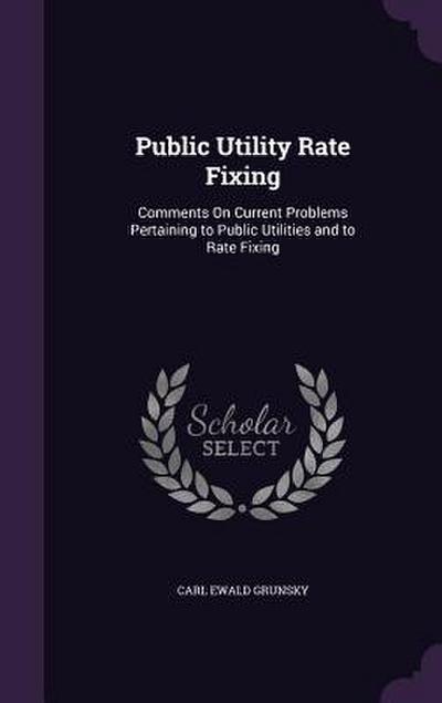 Public Utility Rate Fixing: Comments On Current Problems Pertaining to Public Utilities and to Rate Fixing