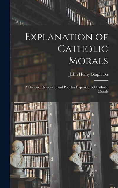 Explanation of Catholic Morals: A Concise, Reasoned, and Popular Exposition of Catholic Morals