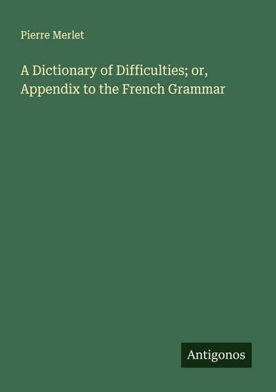 A Dictionary of Difficulties; or, Appendix to the French Grammar