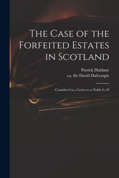 The Case of the Forfeited Estates in Scotland: Consider’d in a Letter to a Noble L--d