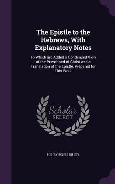 The Epistle to the Hebrews, With Explanatory Notes: To Which are Added a Condensed View of the Priesthood of Christ and a Translation of the Epistle