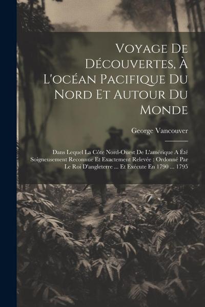 Voyage De Découvertes, À L’océan Pacifique Du Nord Et Autour Du Monde: Dans Lequel La Côte Nord-ouest De L’amérique A Été Soigneusement Reconnue Et Ex