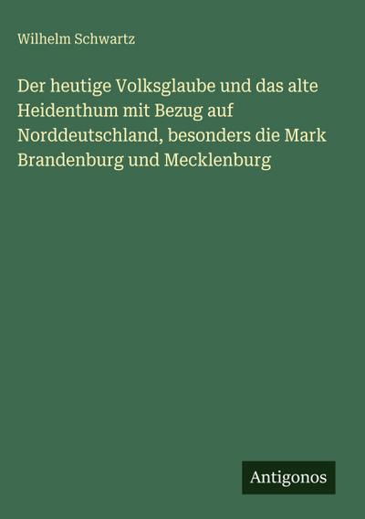 Der heutige Volksglaube und das alte Heidenthum mit Bezug auf Norddeutschland, besonders die Mark Brandenburg und Mecklenburg