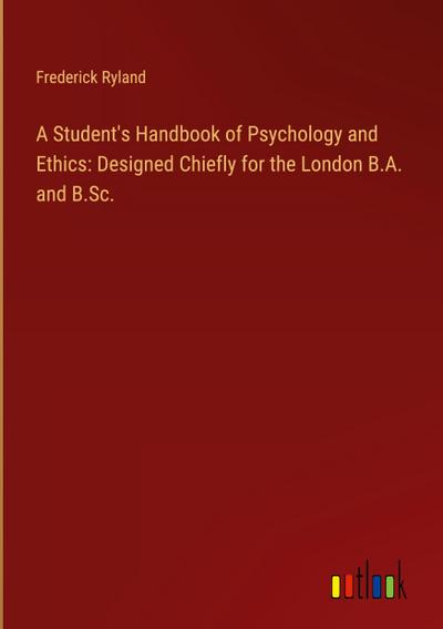 A Student’s Handbook of Psychology and Ethics: Designed Chiefly for the London B.A. and B.Sc.