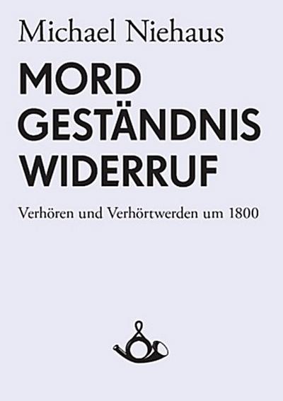 Mord, Geständnis, Widerruf. Verhören und Verhörtwerden um 1800