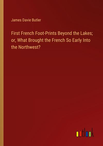 First French Foot-Prints Beyond the Lakes; or, What Brought the French So Early Into the Northwest?