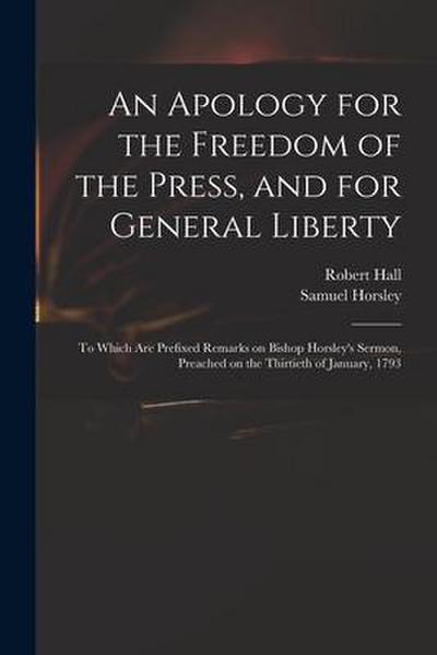 An Apology for the Freedom of the Press, and for General Liberty: to Which Are Prefixed Remarks on Bishop Horsley’s Sermon, Preached on the Thirtieth