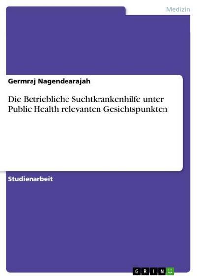 Die Betriebliche Suchtkrankenhilfe unter Public Health relevanten Gesichtspunkten - Germraj Nagendearajah
