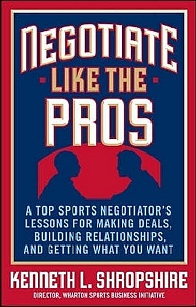 Negotiate Like the Pros: A Top Sports Negotiator’s Lessons for Making Deals, Building Relationships, and Getting What You Want