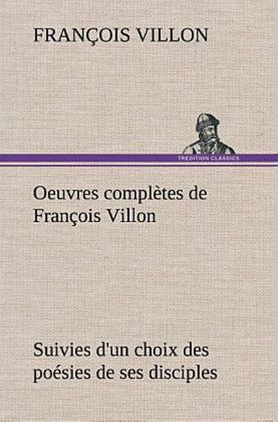 Oeuvres complètes de François Villon Suivies d’un choix des poésies de ses disciples