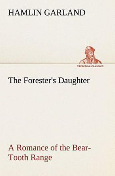 The Forester’s Daughter A Romance of the Bear-Tooth Range
