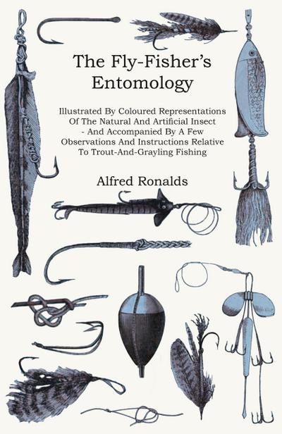 The Fly-Fisher’s Entomology - Illustrated by Representations of the Natural and Artificial Insect - And Accompanied by a Few Observations and Instructions Relative to Trout-and-Grayling Fishing