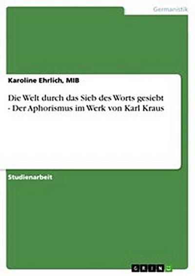 Die Welt durch das Sieb des Worts gesiebt - Der Aphorismus im Werk von Karl Kraus