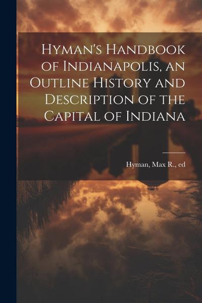 Hyman’s Handbook of Indianapolis, an Outline History and Description of the Capital of Indiana