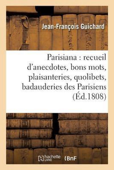 Parisiana Ou Recueil d’Anecdotes, Bons Mots, Plaisanteries, Quolibets, Et Badauderies Des: Parisiens, Entre-Mêlé de Quelques Notions Sur La Capitale .