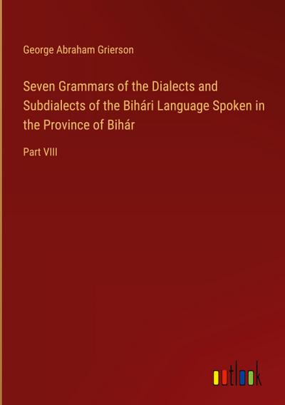 Seven Grammars of the Dialects and Subdialects of the Bihári Language Spoken in the Province of Bihár