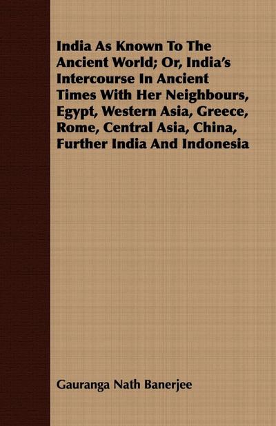 India As Known To The Ancient World; Or, India’s Intercourse In Ancient Times With Her Neighbours, Egypt, Western Asia, Greece, Rome, Central Asia, China, Further India And Indonesia