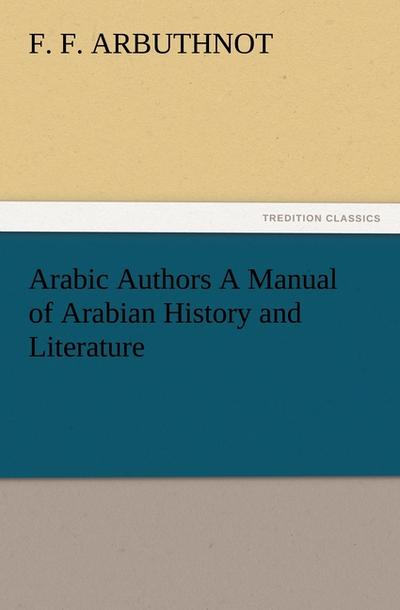 Arabic Authors A Manual of Arabian History and Literature - F. F. Arbuthnot
