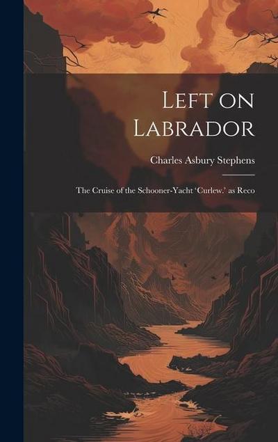Left on Labrador: The Cruise of the Schooner-Yacht ’Curlew.’ as Reco
