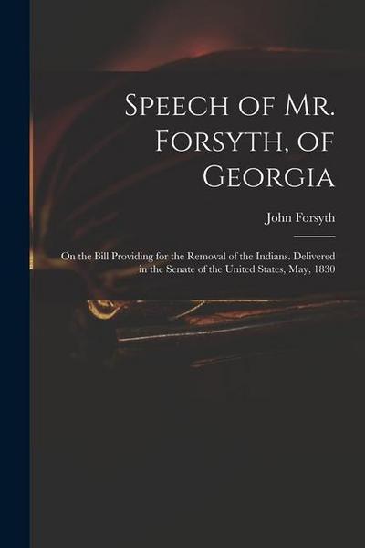 Speech of Mr. Forsyth, of Georgia: On the Bill Providing for the Removal of the Indians. Delivered in the Senate of the United States, May, 1830
