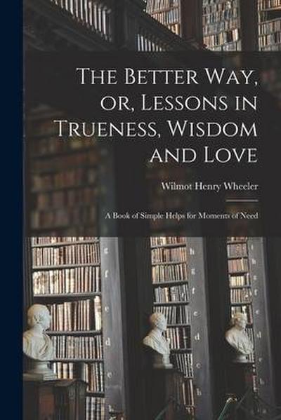 The Better Way, or, Lessons in Trueness, Wisdom and Love: a Book of Simple Helps for Moments of Need