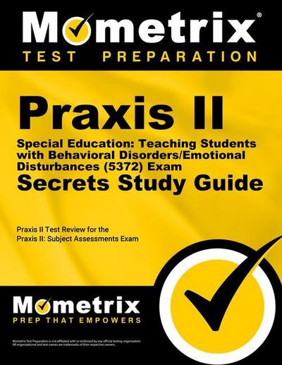 Praxis II Special Education: Teaching Students with Behavioral Disorders/Emotional Disturbances (5372) Exam Secrets Study Guide: Praxis II Test Review