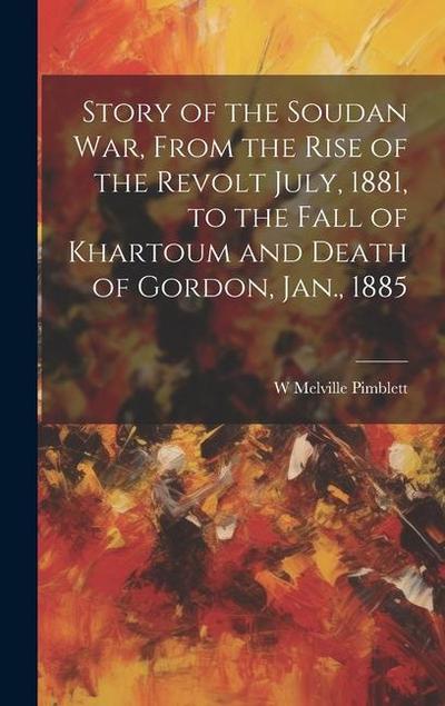 Story of the Soudan War, From the Rise of the Revolt July, 1881, to the Fall of Khartoum and Death of Gordon, Jan., 1885