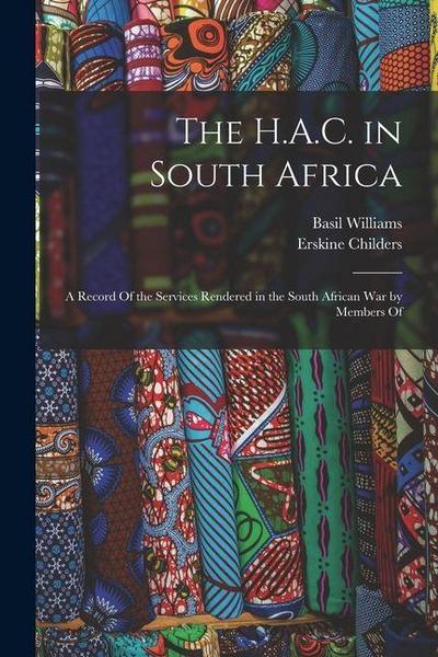 The H.A.C. in South Africa: A Record Of the Services Rendered in the South African War by Members Of