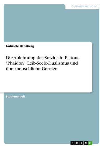 Die Ablehnung des Suizids in Platons "Phaidon". Leib-Seele-Dualismus und übermenschliche Gesetze